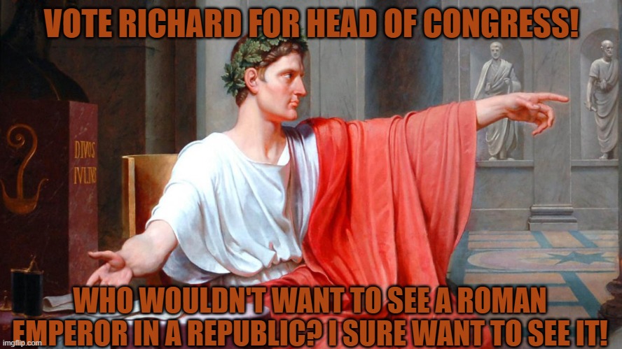 Richard ROman Emperor now? poggchamos | VOTE RICHARD FOR HEAD OF CONGRESS! WHO WOULDN'T WANT TO SEE A ROMAN EMPEROR IN A REPUBLIC? I SURE WANT TO SEE IT! | image tagged in ahhaha yo mamams smels | made w/ Imgflip meme maker