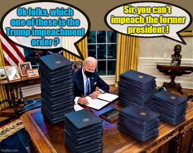 biden signs many executive orders | Sir, you can't 
impeach the former
president ! Ok folks, which
one of these is the
Trump impeachment
order ? | image tagged in political humor,joe biden,executive orders,biden executive orders,impeachment,trump impeachment | made w/ Imgflip meme maker