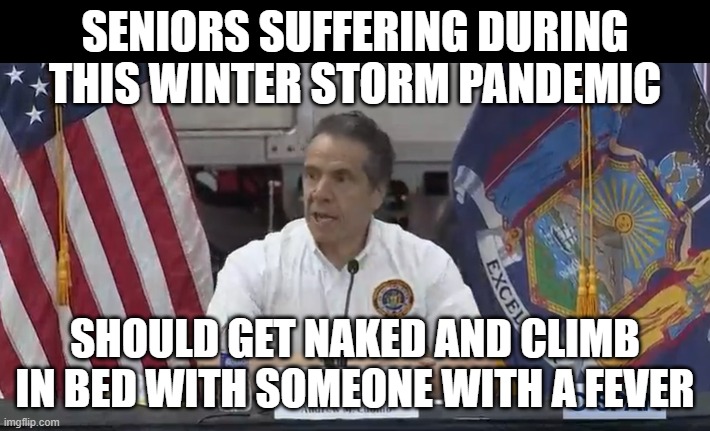 cuomo pandemic | SENIORS SUFFERING DURING THIS WINTER STORM PANDEMIC; SHOULD GET NAKED AND CLIMB IN BED WITH SOMEONE WITH A FEVER | image tagged in political humor | made w/ Imgflip meme maker