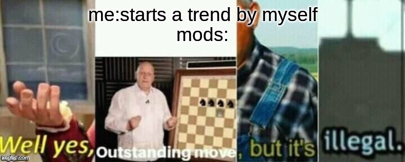 well yes, outstanding move, but it's illegal. | me:starts a trend by myself
mods: | image tagged in well yes outstanding move but it's illegal | made w/ Imgflip meme maker