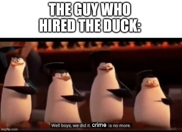 Well boys, we did it (blank) is no more | THE GUY WHO HIRED THE DUCK: crime | image tagged in well boys we did it blank is no more | made w/ Imgflip meme maker