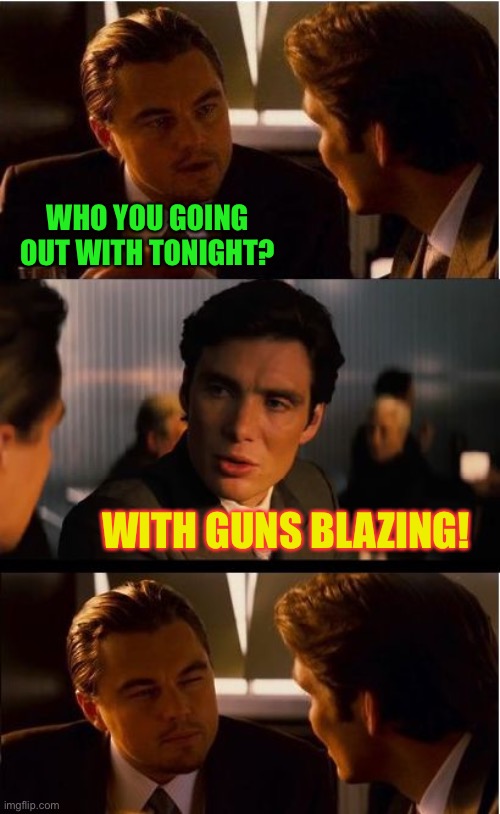 Going out with a Bang! Bang! Bang! | WHO YOU GOING OUT WITH TONIGHT? WITH GUNS BLAZING! | image tagged in memes,inception,guns blazing | made w/ Imgflip meme maker
