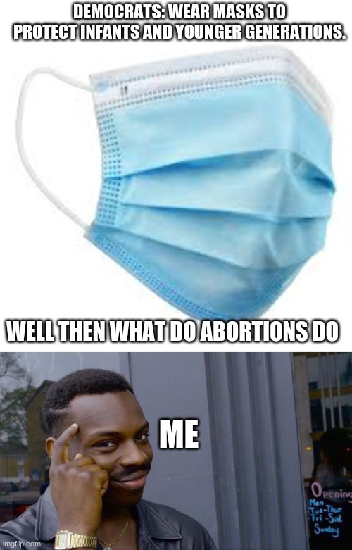 Big brain |  DEMOCRATS: WEAR MASKS TO PROTECT INFANTS AND YOUNGER GENERATIONS. WELL THEN WHAT DO ABORTIONS DO; ME | image tagged in memes,roll safe think about it | made w/ Imgflip meme maker