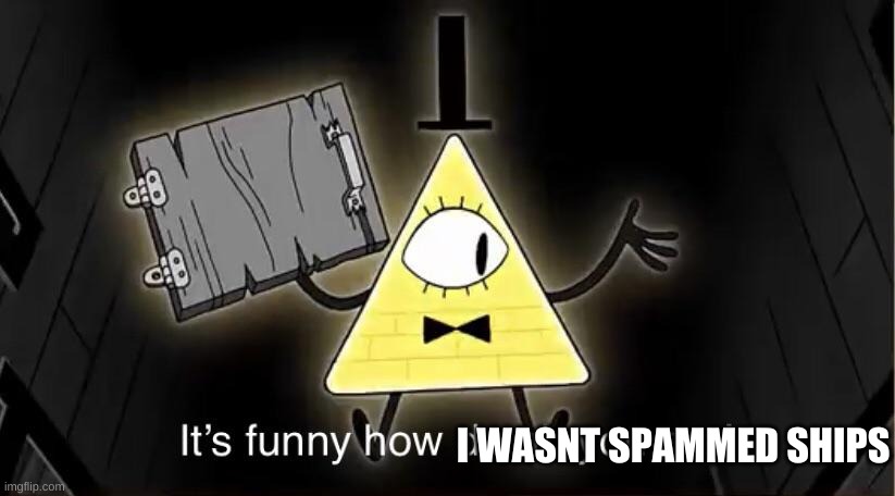 Bill Cypher it's funny how dumb you are | I WASNT SPAMMED SHIPS | image tagged in bill cypher it's funny how dumb you are | made w/ Imgflip meme maker