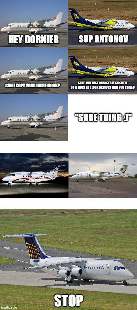 Hey can i copy your design in the market? | SUP ANTONOV; HEY DORNIER; SURE, BUT JUST CHANGED IT SLIGHTLY SO IT DOES NOT LOOK OBVIOUS THAT YOU COPIED; CAN I COPY YOUR HOMEWORK? "SURE THING :)"; STOP | image tagged in blank white template,hey can i copy your homework,aviation,memes,funny memes | made w/ Imgflip meme maker