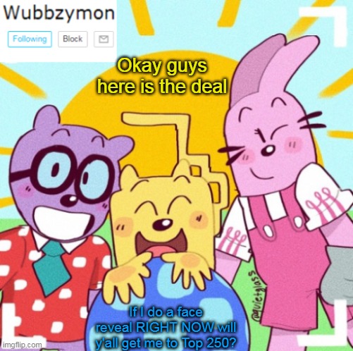 Just wondering | Okay guys here is the deal; If I do a face reveal RIGHT NOW will y'all get me to Top 250? | image tagged in wubbzymon's announcement new,face reveal | made w/ Imgflip meme maker