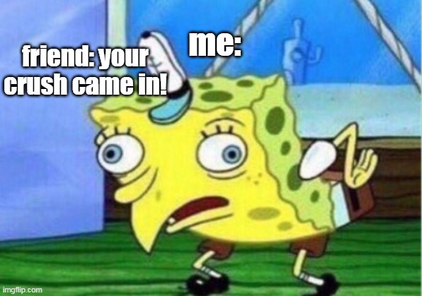 lol | me:; friend: your crush came in! | image tagged in memes,mocking spongebob | made w/ Imgflip meme maker