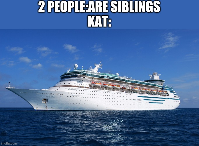 Cruise Ship | 2 PEOPLE:ARE SIBLINGS
KAT: | image tagged in cruise ship | made w/ Imgflip meme maker