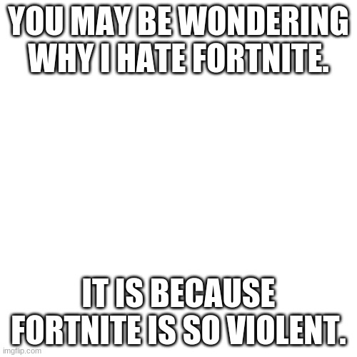 This is why I hate Fortnite. | YOU MAY BE WONDERING WHY I HATE FORTNITE. IT IS BECAUSE FORTNITE IS SO VIOLENT. | image tagged in memes,blank transparent square | made w/ Imgflip meme maker