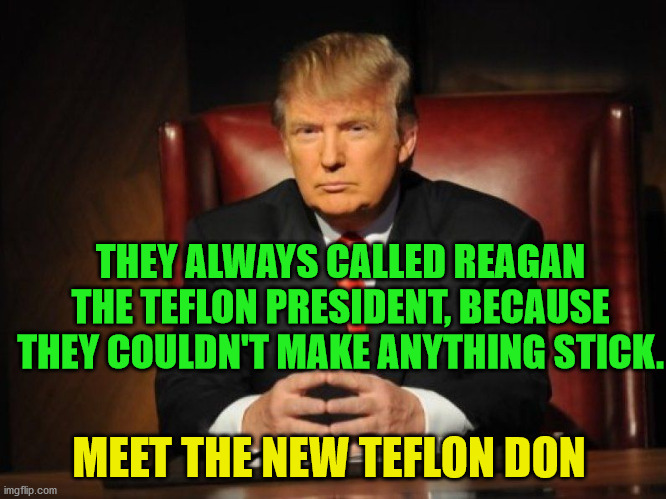 donald trump | THEY ALWAYS CALLED REAGAN THE TEFLON PRESIDENT, BECAUSE THEY COULDN'T MAKE ANYTHING STICK. MEET THE NEW TEFLON DON | image tagged in donald trump | made w/ Imgflip meme maker