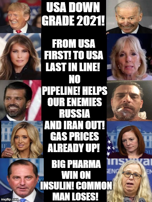 USA Down Grade 2021! | NO PIPELINE! HELPS OUR ENEMIES RUSSIA AND IRAN OUT! GAS PRICES ALREADY UP! BIG PHARMA WIN ON INSULIN! COMMON MAN LOSES! | image tagged in stupid liberals,stupid people,idiots,morons,biden,trump | made w/ Imgflip meme maker