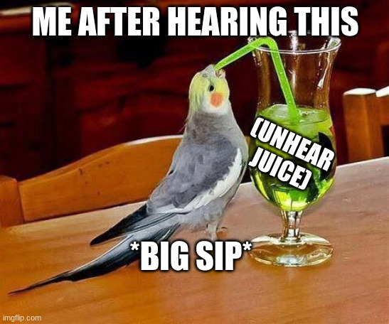 Big Sip | ME AFTER HEARING THIS; (UNHEAR JUICE); *BIG SIP* | image tagged in big sip | made w/ Imgflip meme maker