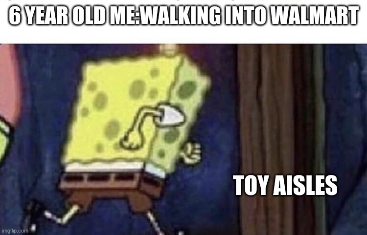 i need help | 6 YEAR OLD ME:WALKING INTO WALMART; TOY AISLES | image tagged in spongebob running,memes,walmart,humor,spongebob | made w/ Imgflip meme maker