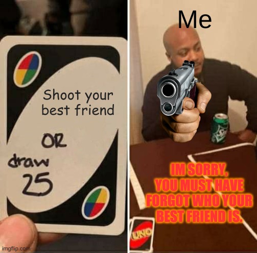 UNO Draw 25 Cards | Me; Shoot your best friend; IM SORRY, YOU MUST HAVE FORGOT WHO YOUR BEST FRIEND IS. | image tagged in memes,uno draw 25 cards | made w/ Imgflip meme maker