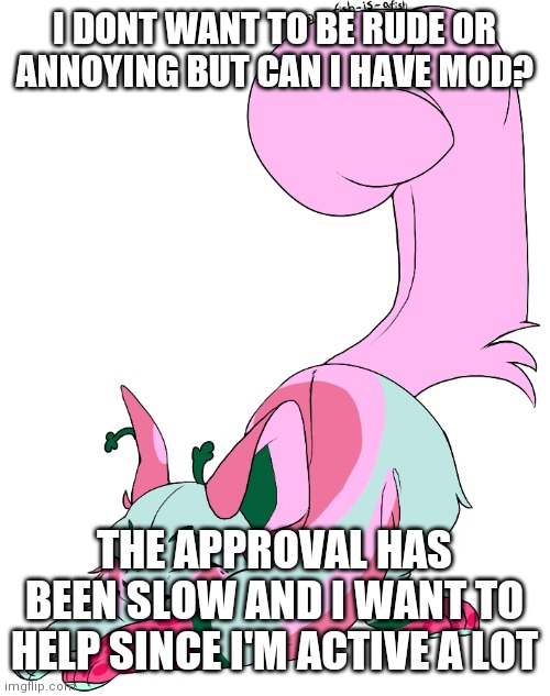 Please | I DONT WANT TO BE RUDE OR ANNOYING BUT CAN I HAVE MOD? THE APPROVAL HAS BEEN SLOW AND I WANT TO HELP SINCE I'M ACTIVE A LOT | made w/ Imgflip meme maker