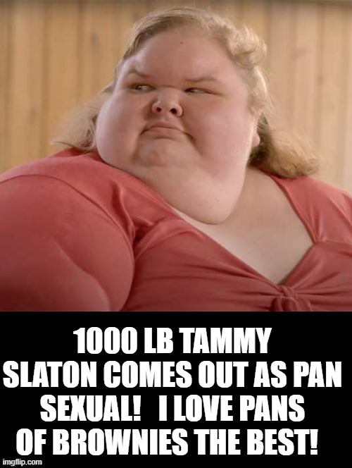 I love pans of brownies the best! | 1000 LB TAMMY SLATON COMES OUT AS PAN SEXUAL!   I LOVE PANS OF BROWNIES THE BEST! | image tagged in fat | made w/ Imgflip meme maker