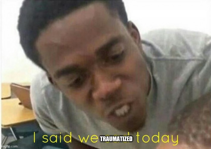 i said we ____ today | TRAUMATIZED | image tagged in i said we ____ today | made w/ Imgflip meme maker