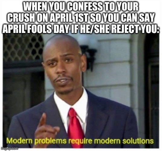 so smort | WHEN YOU CONFESS TO YOUR CRUSH ON APRIL 1ST SO YOU CAN SAY APRIL FOOLS DAY IF HE/SHE REJECT YOU: | image tagged in modern problems | made w/ Imgflip meme maker