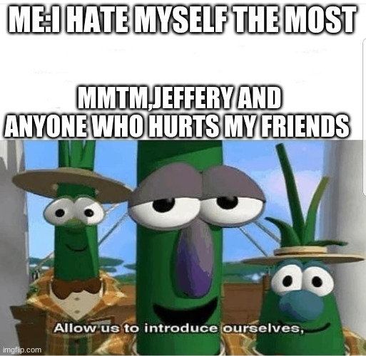 Allow us to introduce ourselves | ME:I HATE MYSELF THE MOST; MMTM,JEFFERY AND ANYONE WHO HURTS MY FRIENDS | image tagged in allow us to introduce ourselves | made w/ Imgflip meme maker