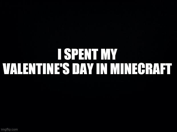Disappointment | I SPENT MY VALENTINE'S DAY IN MINECRAFT | image tagged in black background,dissapointed,minecraft,valentine's day | made w/ Imgflip meme maker