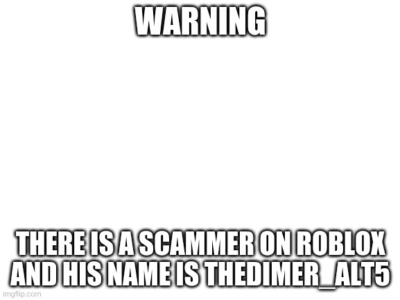 Blank White Template | WARNING; THERE IS A SCAMMER ON ROBLOX AND HIS NAME IS THEDIMER_ALT5 | image tagged in blank white template | made w/ Imgflip meme maker