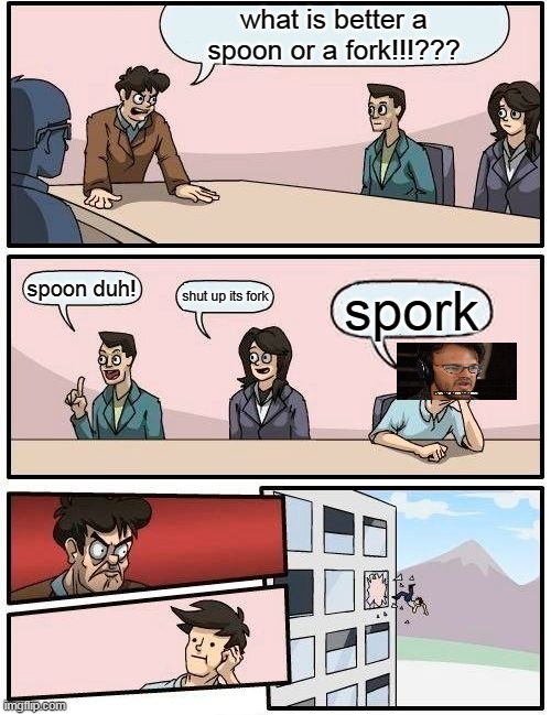 big brain huh | what is better a spoon or a fork!!!??? spoon duh! shut up its fork; spork | image tagged in memes,boardroom meeting suggestion | made w/ Imgflip meme maker