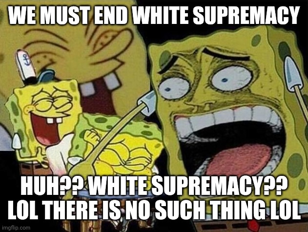 black privilege meme 2021 | WE MUST END WHITE SUPREMACY; HUH?? WHITE SUPREMACY?? LOL THERE IS NO SUCH THING LOL | image tagged in spongebob laughing hysterically,black privilege meme | made w/ Imgflip meme maker