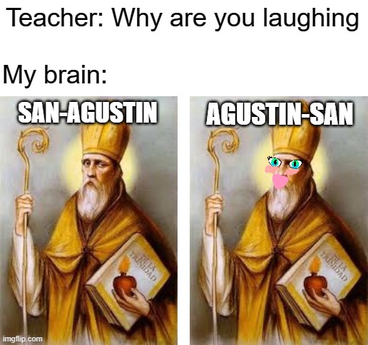 Blank White Template | Teacher: Why are you laughing; My brain:; AGUSTIN-SAN; SAN-AGUSTIN | image tagged in blank white template,san agustin,anime,cursed image | made w/ Imgflip meme maker