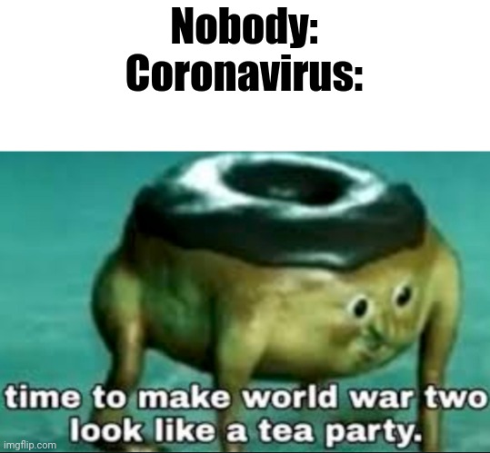 WWII tea party | Nobody:
Coronavirus: | image tagged in time to make world war 2 look like a tea party,coronavirus,ww2,tea party | made w/ Imgflip meme maker