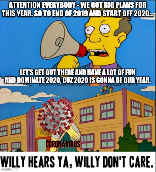That was 2020 in a nutshell . I swear this is my final meme about 2020 for good . | ATTENTION EVERYBODY - WE GOT BIG PLANS FOR THIS YEAR. SO TO END OF 2019 AND START OFF 2020... LET'S GET OUT THERE AND HAVE A LOT OF FUN AND DOMINATE 2020, CUZ 2020 IS GONNA BE OUR YEAR. | image tagged in willy hears ya willy don't care,memes,coronavirus meme,dank memes,sad but true,2020 | made w/ Imgflip meme maker