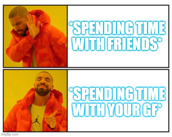 No - Yes | *SPENDING TIME WITH FRIENDS*; *SPENDING TIME WITH YOUR GF* | image tagged in no - yes | made w/ Imgflip meme maker