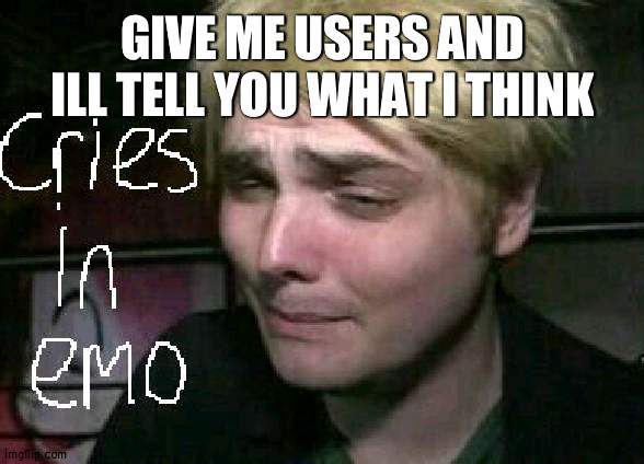 cries in emo | GIVE ME USERS AND ILL TELL YOU WHAT I THINK | image tagged in cries in emo | made w/ Imgflip meme maker