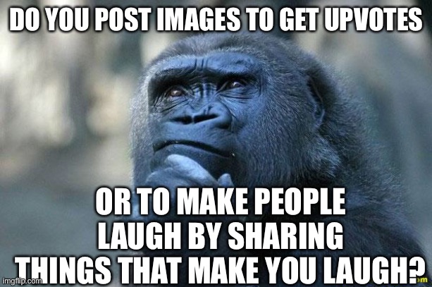 Curious question | DO YOU POST IMAGES TO GET UPVOTES; OR TO MAKE PEOPLE LAUGH BY SHARING THINGS THAT MAKE YOU LAUGH? | image tagged in deep thoughts,upvotes,imgflip,posting,memes | made w/ Imgflip meme maker