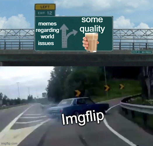 Left Exit 12 Off Ramp Meme | some quality; memes regarding world issues; Imgflip | image tagged in memes,left exit 12 off ramp | made w/ Imgflip meme maker