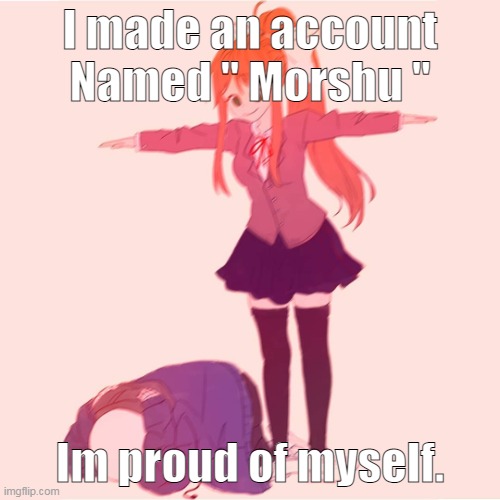 How did nobody had the idea of this username ? | I made an account Named '' Morshu ''; Im proud of myself. | image tagged in monika t-posing on sans | made w/ Imgflip meme maker
