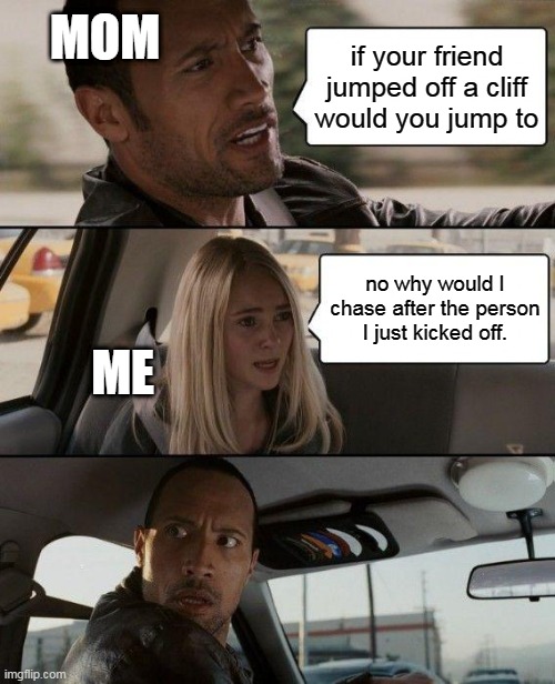 every parent ask's this | MOM; if your friend jumped off a cliff would you jump to; no why would I chase after the person I just kicked off. ME | image tagged in memes,the rock driving | made w/ Imgflip meme maker