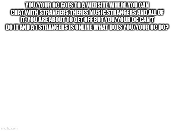 note you have 9mm pistol and no magic | YOU/YOUR OC GOES TO A WEBSITE WHERE YOU CAN CHAT WITH STRANGERS.THERES MUSIC STRANGERS AND ALL OF IT. YOU ARE ABOUT TO GET OFF BUT YOU/YOUR OC CAN'T DO IT AND A 1 STRANGERS IS ONLINE WHAT DOES YOU/YOUR OC DO? | image tagged in blank white template | made w/ Imgflip meme maker
