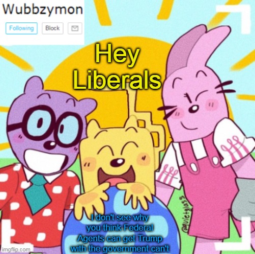 The government is higher than the Federal officers | Hey Liberals; I don't see why you think Federal Agents can get Trump with the government can't | image tagged in wubbzymon's announcement new,officer,trump | made w/ Imgflip meme maker