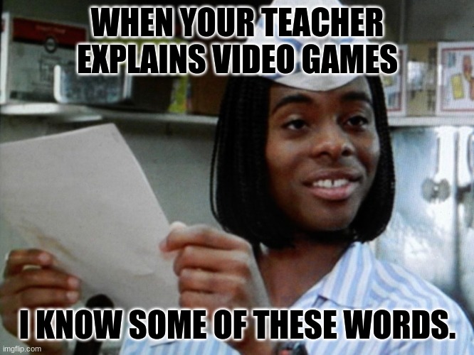 I just watched good burger last night. Ironic. | WHEN YOUR TEACHER EXPLAINS VIDEO GAMES; I KNOW SOME OF THESE WORDS. | image tagged in i know some of these words,school | made w/ Imgflip meme maker