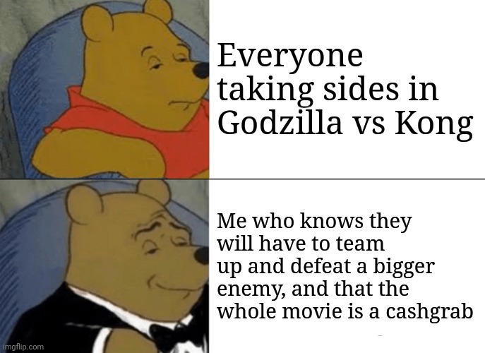 You know I'm right | Everyone taking sides in Godzilla vs Kong; Me who knows they will have to team up and defeat a bigger enemy, and that the whole movie is a cashgrab | image tagged in memes,tuxedo winnie the pooh,godzilla vs kong | made w/ Imgflip meme maker