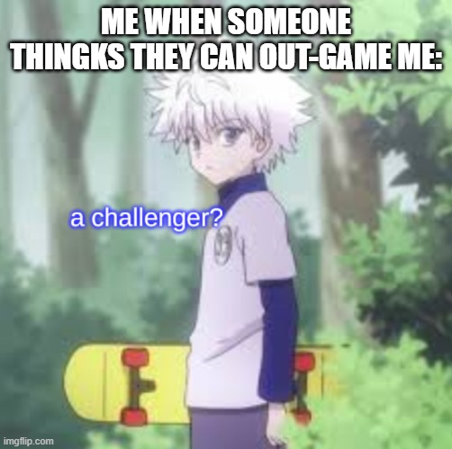 killua a challenger? | ME WHEN SOMEONE THINGKS THEY CAN OUT-GAME ME: | image tagged in killua a challenger | made w/ Imgflip meme maker