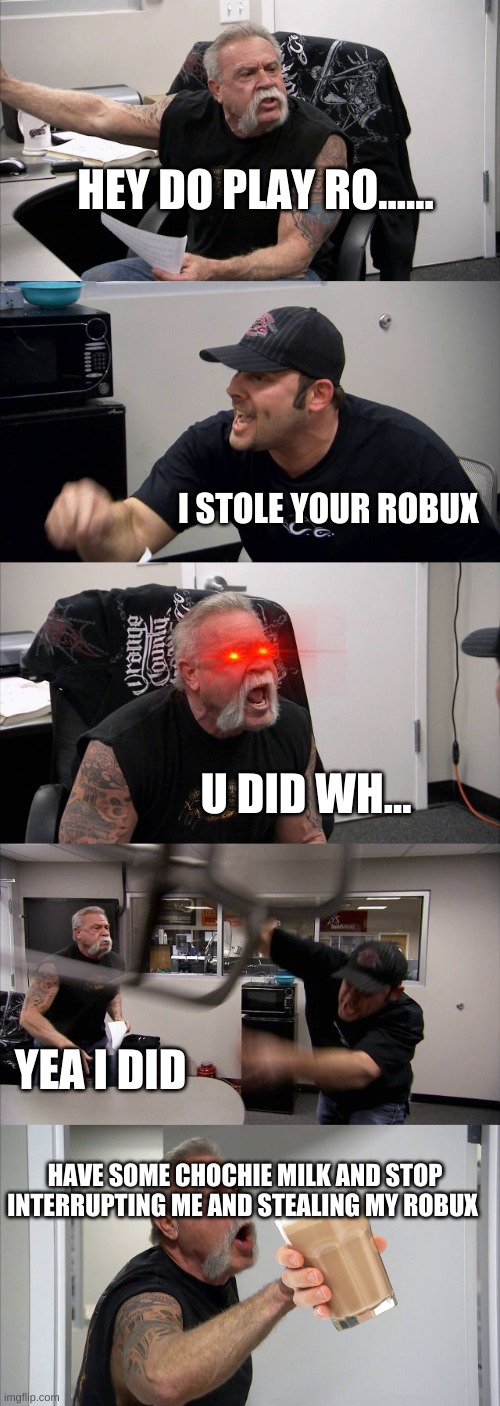 chockie milk | HEY DO PLAY RO...... I STOLE YOUR ROBUX; U DID WH... YEA I DID; HAVE SOME CHOCHIE MILK AND STOP INTERRUPTING ME AND STEALING MY ROBUX | image tagged in memes,american chopper argument | made w/ Imgflip meme maker