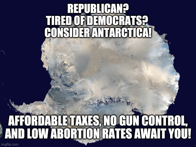 It could be worse. | REPUBLICAN?
 TIRED OF DEMOCRATS?  
CONSIDER ANTARCTICA! AFFORDABLE TAXES, NO GUN CONTROL, AND LOW ABORTION RATES AWAIT YOU! | image tagged in memes | made w/ Imgflip meme maker