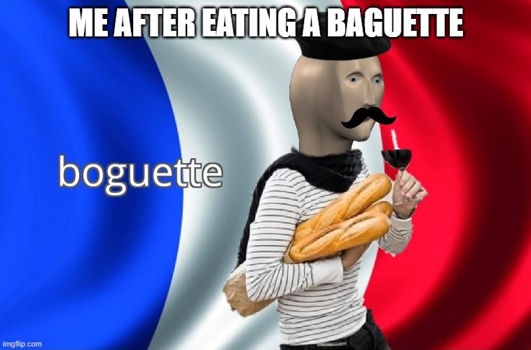 Hon hon hon! FWench! | ME AFTER EATING A BAGUETTE | image tagged in boguette,memes,baguette,french,bread | made w/ Imgflip meme maker