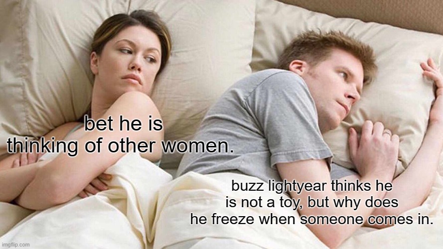 I Bet He's Thinking About Other Women | bet he is thinking of other women. buzz lightyear thinks he is not a toy, but why does he freeze when someone comes in. | image tagged in memes,i bet he's thinking about other women | made w/ Imgflip meme maker