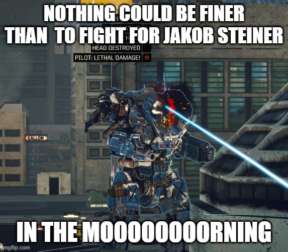 Happy Steiner Pilot | NOTHING COULD BE FINER THAN  TO FIGHT FOR JAKOB STEINER; IN THE MOOOOOOOORNING | image tagged in memes,mech | made w/ Imgflip meme maker