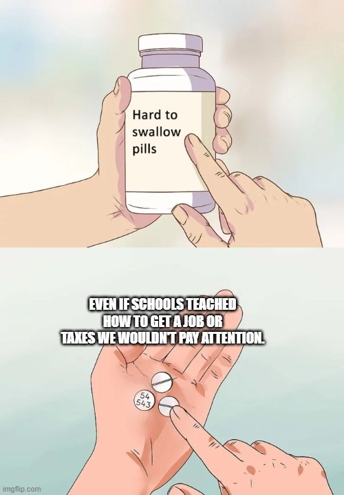 Hard To Swallow Pills | EVEN IF SCHOOLS TEACHED HOW TO GET A JOB OR TAXES WE WOULDN'T PAY ATTENTION. | image tagged in memes,hard to swallow pills | made w/ Imgflip meme maker