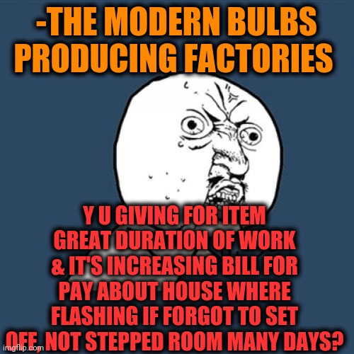 -Shine, but electronic. | -THE MODERN BULBS PRODUCING FACTORIES; Y U GIVING FOR ITEM GREAT DURATION OF WORK & IT'S INCREASING BILL FOR PAY ABOUT HOUSE WHERE FLASHING IF FORGOT TO SET OFF, NOT STEPPED ROOM MANY DAYS? | image tagged in memes,y u no,factory,lightbulb,fireworks,never forget | made w/ Imgflip meme maker