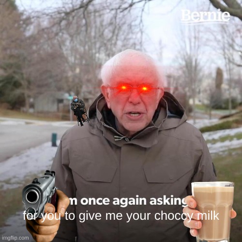 milk | for you to give me your choccy milk | image tagged in memes,bernie i am once again asking for your support | made w/ Imgflip meme maker