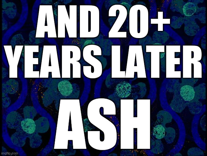 Spongebob time card blank | AND 20+ YEARS LATER ASH | image tagged in spongebob time card blank | made w/ Imgflip meme maker